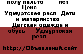 полу пальто  8-10 лет › Цена ­ 1 500 - Удмуртская респ. Дети и материнство » Детская одежда и обувь   . Удмуртская респ.